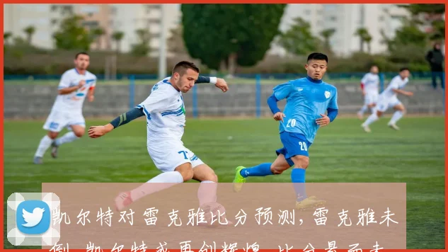 凯尔特对雷克雅比分预测,雷克雅未倒,凯尔特或再创辉煌,比分悬而未决,拭目以待。