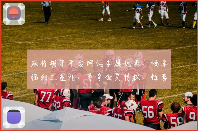 麻将胡了平台网站专属优惠,畅享福利三重礼,尊享会员特权,惊喜不断