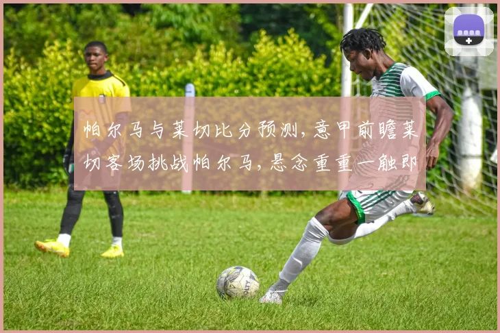 帕尔马与莱切比分预测,意甲前瞻莱切客场挑战帕尔马,悬念重重一触即发,谁将笑到最后